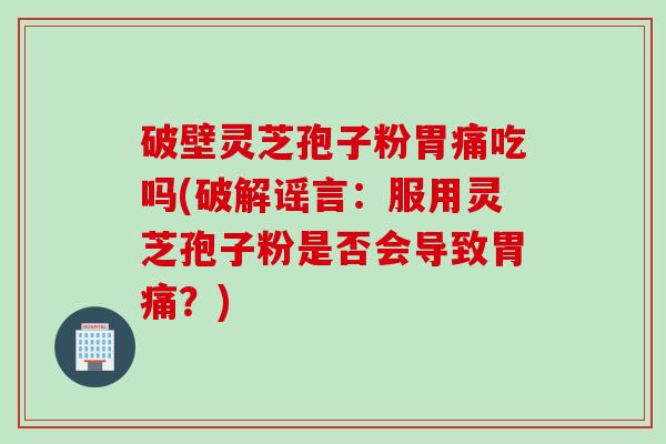 破壁灵芝孢子粉胃痛吃吗(破解谣言：服用灵芝孢子粉是否会导致胃痛？)