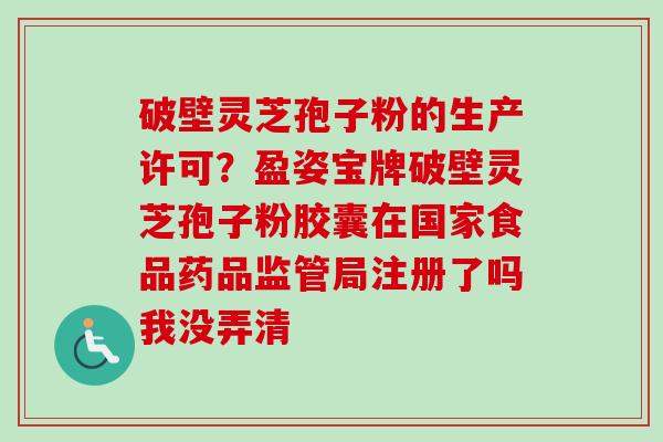 破壁灵芝孢子粉的生产许可？盈姿宝牌破壁灵芝孢子粉胶囊在国家食品药品监管局注册了吗我没弄清
