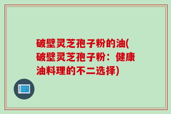 破壁灵芝孢子粉的油(破壁灵芝孢子粉：健康油料理的不二选择)