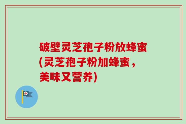 破壁灵芝孢子粉放蜂蜜(灵芝孢子粉加蜂蜜，美味又营养)