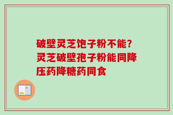 破壁灵芝饱子粉不能？灵芝破壁孢子粉能同降压药降糖药同食