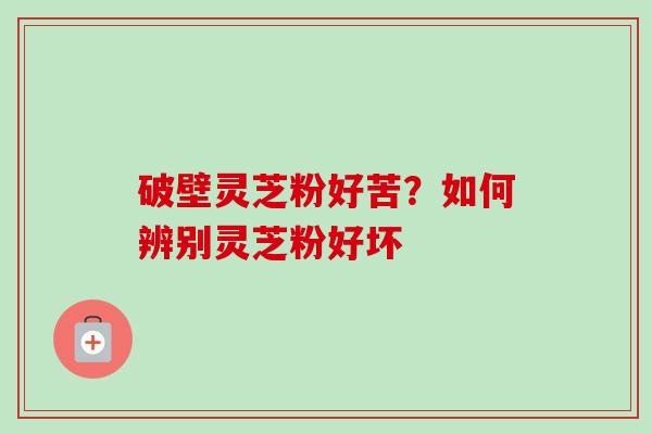 破壁灵芝粉好苦？如何辨别灵芝粉好坏