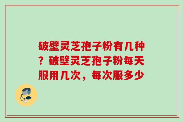 破壁灵芝孢子粉有几种?破壁灵芝孢子粉每天服用几次,每次服多少 破壁灵芝孢子粉有几种?破壁灵芝孢子粉每天服用几次,每次服多少