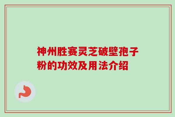 神州胜赛灵芝破壁孢子粉的功效及用法介绍 神州胜赛灵芝破壁孢子粉的功效及用法介绍