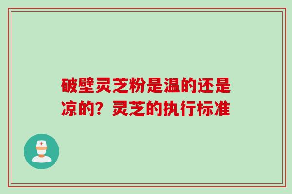 破壁灵芝粉是温的还是凉的?灵芝的执行标准 破壁灵芝粉是温的还是凉的?灵芝的执行标准
