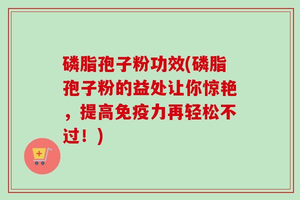磷脂孢子粉功效(磷脂孢子粉的益处让你惊艳,提高免疫力再轻松不过!) 磷脂孢子粉功效(磷脂孢子粉的益处让你惊艳,提高免疫力再轻松不过!)