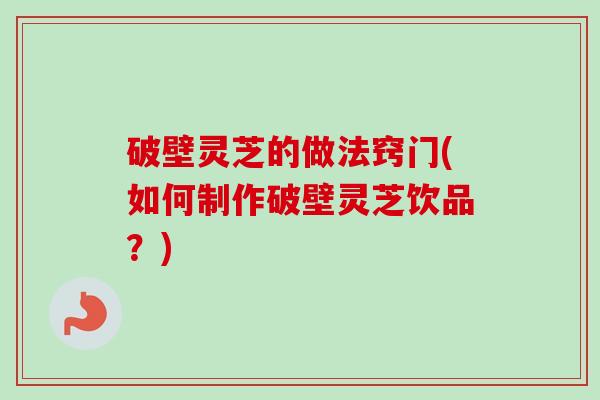 破壁灵芝的做法窍门(如何制作破壁灵芝饮品？)