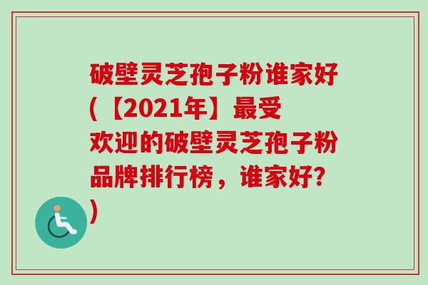 破壁灵芝孢子粉谁家好(【2021年】最受欢迎的破壁灵芝孢子粉品牌排行榜，谁家好？)