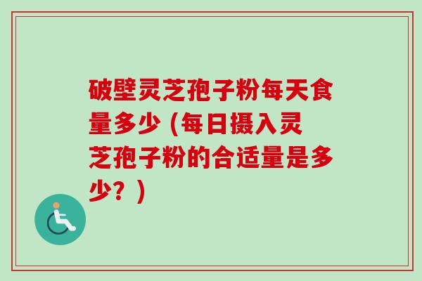 破壁灵芝孢子粉每天食量多少 (每日摄入灵芝孢子粉的合适量是多少？)