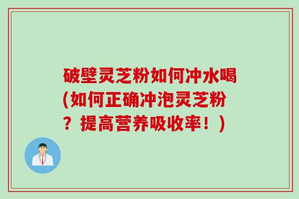 破壁灵芝粉如何冲水喝(如何正确冲泡灵芝粉？提高营养吸收率！)