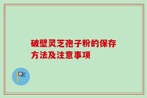 破壁灵芝孢子粉的保存方法及注意事项