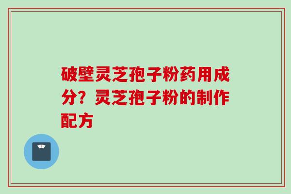 破壁灵芝孢子粉药用成分？灵芝孢子粉的制作配方