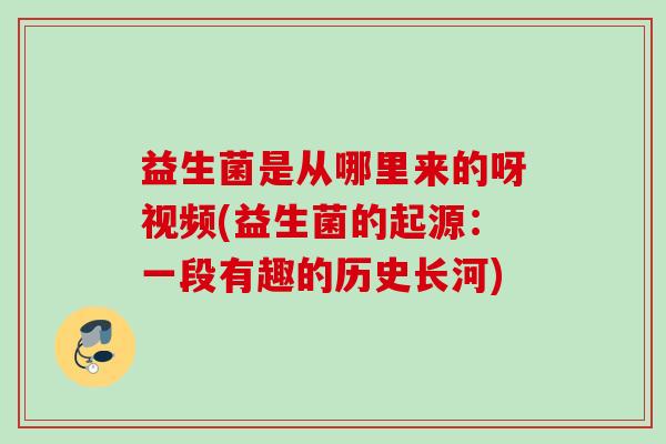 益生菌是从哪里来的呀视频(益生菌的起源:一段有趣的历史长河) 益生菌是从哪里来的呀视频(益生菌的起源:一段有趣的历史长河)