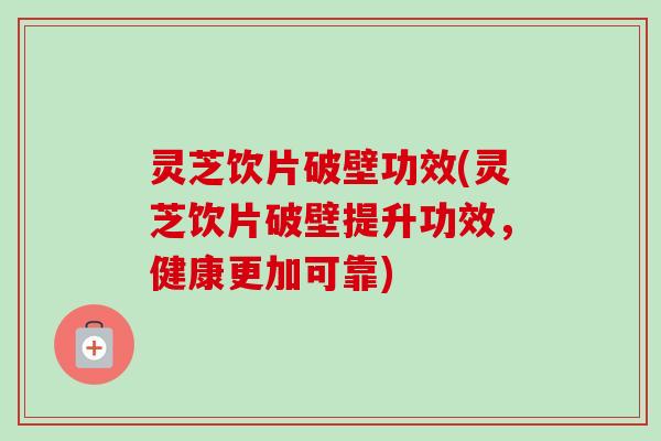 灵芝饮片破壁功效(灵芝饮片破壁提升功效，健康更加可靠)