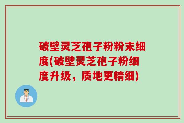 破壁灵芝孢子粉粉末细度(破壁灵芝孢子粉细度升级，质地更精细)