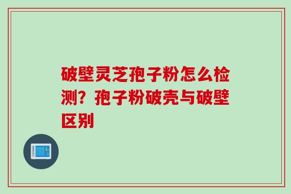 破壁灵芝孢子粉怎么检测？孢子粉破壳与破壁区别