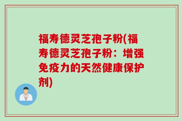 福寿德灵芝孢子粉(福寿德灵芝孢子粉:增强免疫力的天然健康保护剂) 福寿德灵芝孢子粉(福寿德灵芝孢子粉:增强免疫力的天然健康保护剂)