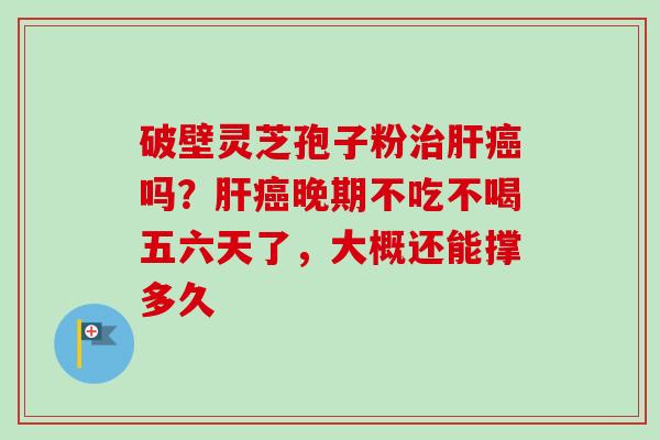 破壁灵芝孢子粉治肝癌吗？肝癌晚期不吃不喝五六天了，大概还能撑多久