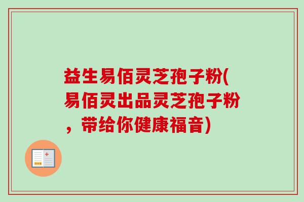 益生易佰灵芝孢子粉(易佰灵出品灵芝孢子粉，带给你健康福音)