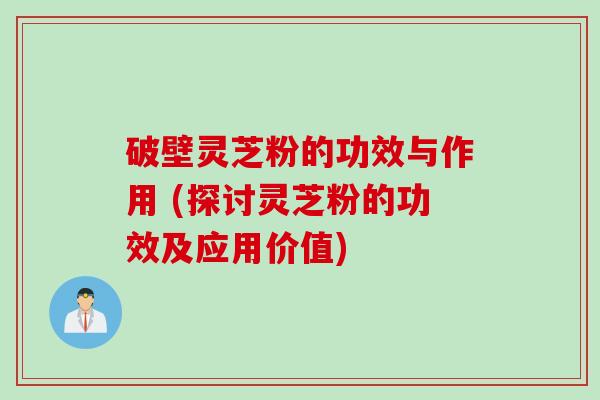 破壁灵芝粉的功效与作用 (探讨灵芝粉的功效及应用价值)