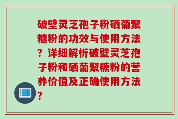 破壁灵芝孢子粉硒葡聚糖粉的功效与使用方法?详细解析破壁灵芝孢子粉和硒葡聚糖粉的营养价值及正确使用方法? 破壁灵芝孢子粉硒葡聚糖粉的功效与使用方法?详细解析破壁灵芝孢子粉和硒葡聚糖粉的营养价值及正确使用方法?