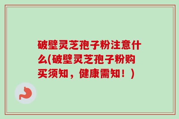 破壁灵芝孢子粉注意什么(破壁灵芝孢子粉购买须知，健康需知！)