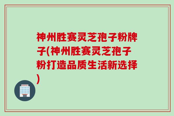 神州胜赛灵芝孢子粉牌子(神州胜赛灵芝孢子粉打造品质生活新选择)
