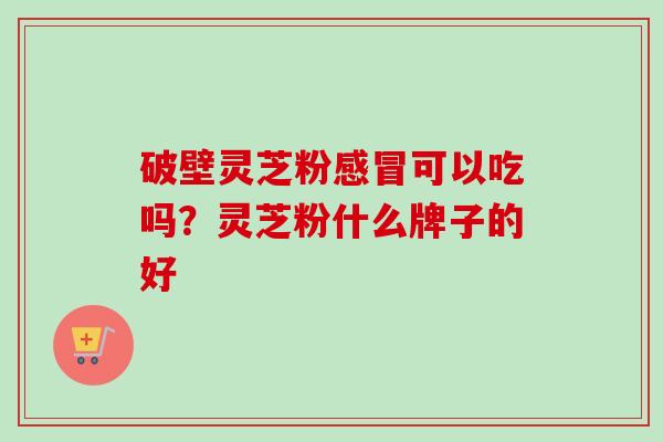 破壁灵芝粉感冒可以吃吗？灵芝粉什么牌子的好