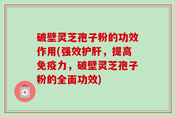 破壁灵芝孢子粉的功效作用(强效护肝，提高免疫力，破壁灵芝孢子粉的全面功效)
