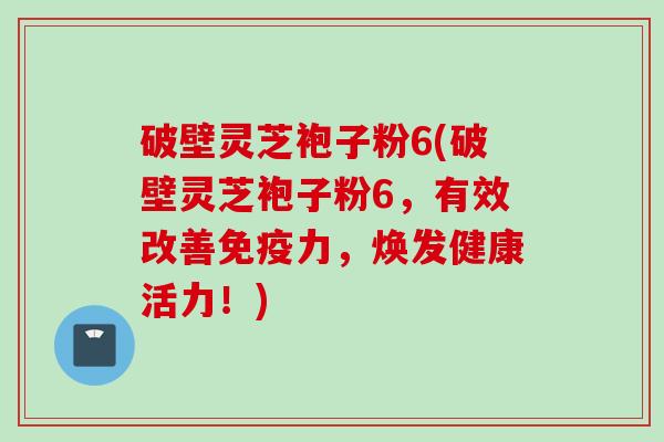 破壁灵芝袍子粉6(破壁灵芝袍子粉6，有效改善免疫力，焕发健康活力！)
