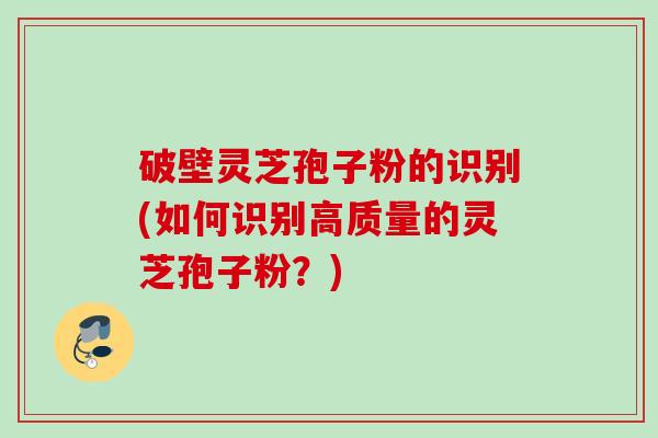 破壁灵芝孢子粉的识别(如何识别高质量的灵芝孢子粉？)