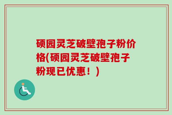 硕园灵芝破壁孢子粉价格(硕园灵芝破壁孢子粉现已优惠！)