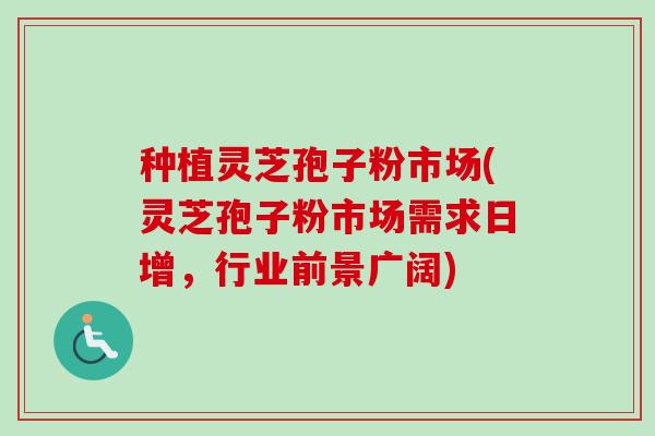 种植灵芝孢子粉市场(灵芝孢子粉市场需求日增，行业前景广阔)