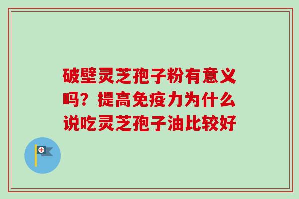 破壁灵芝孢子粉有意义吗？提高免疫力为什么说吃灵芝孢子油比较好