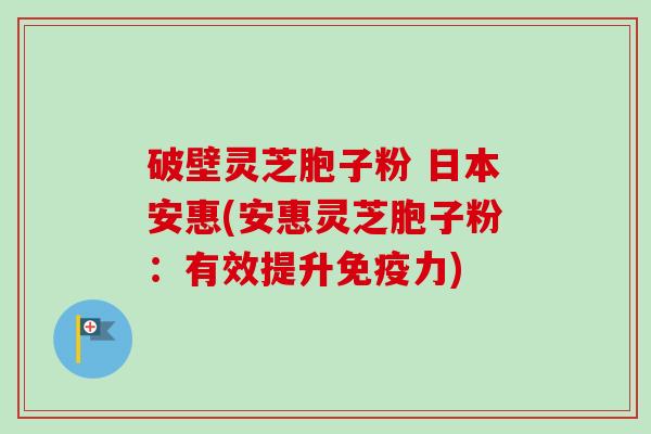 破壁灵芝胞子粉 日本安惠(安惠灵芝胞子粉：有效提升免疫力)