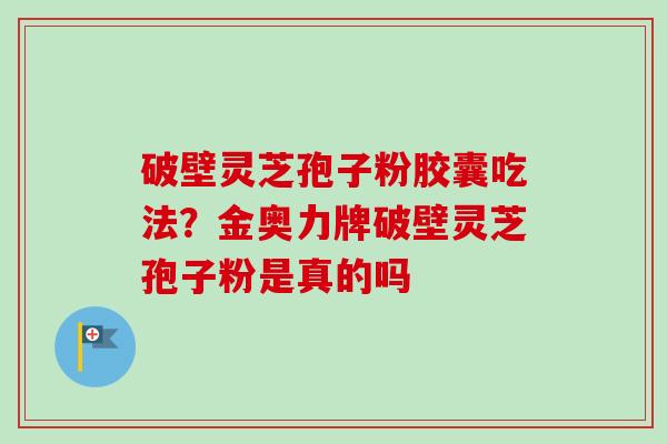 破壁灵芝孢子粉胶囊吃法？金奥力牌破壁灵芝孢子粉是真的吗