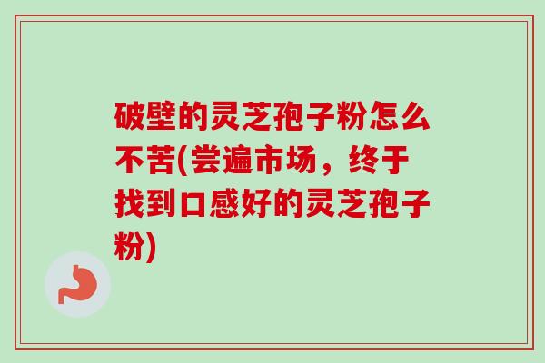 破壁的灵芝孢子粉怎么不苦(尝遍市场,终于找到口感好的灵芝孢子粉) 破壁的灵芝孢子粉怎么不苦(尝遍市场,终于找到口感好的灵芝孢子粉)