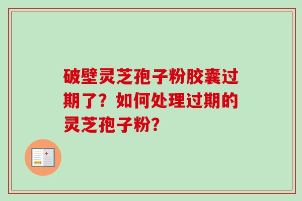 破壁灵芝孢子粉胶囊过期了?如何处理过期的灵芝孢子粉? 破壁灵芝孢子粉胶囊过期了?如何处理过期的灵芝孢子粉?