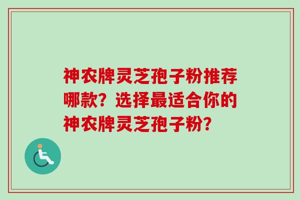 神农牌灵芝孢子粉推荐哪款?选择适合你的神农牌灵芝孢子粉? 神农牌灵芝孢子粉推荐哪款?选择适合你的神农牌灵芝孢子粉?