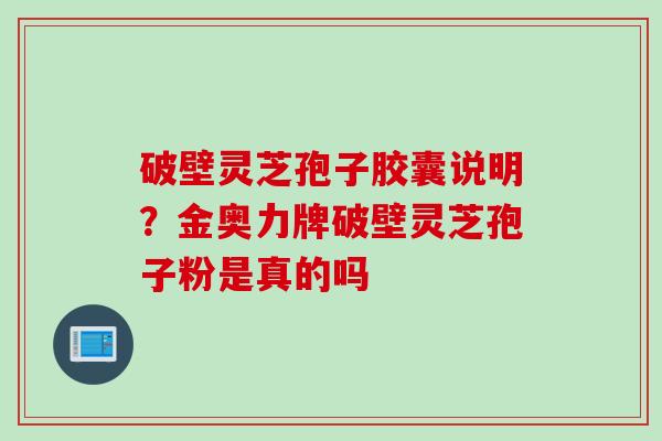 破壁灵芝孢子胶囊说明？金奥力牌破壁灵芝孢子粉是真的吗