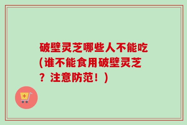 破壁灵芝哪些人不能吃(谁不能食用破壁灵芝？注意防范！)