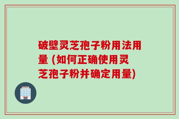 破壁灵芝孢子粉用法用量 (如何正确使用灵芝孢子粉并确定用量)