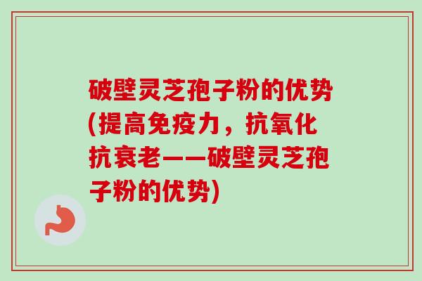 破壁灵芝孢子粉的优势(提高免疫力，抗氧化抗衰老——破壁灵芝孢子粉的优势)