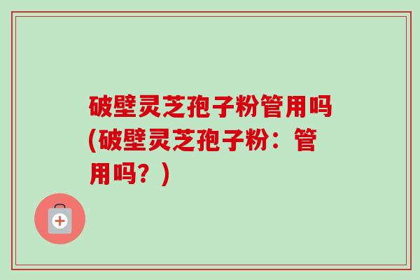 破壁灵芝孢子粉管用吗(破壁灵芝孢子粉：管用吗？)