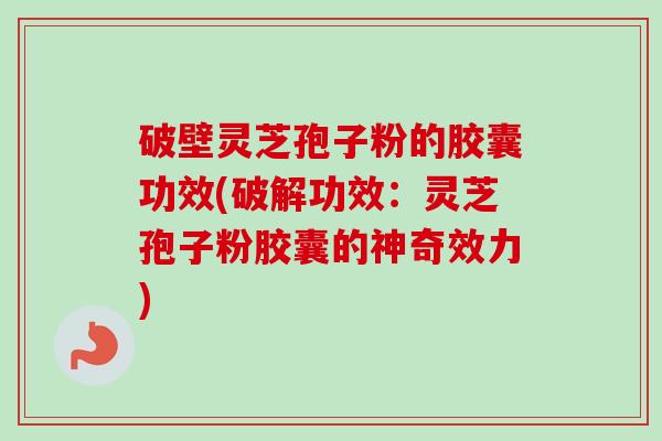 破壁灵芝孢子粉的胶囊功效(破解功效：灵芝孢子粉胶囊的神奇效力)