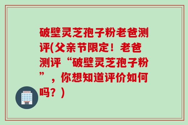 破壁灵芝孢子粉老爸测评(父亲节限定！老爸测评“破壁灵芝孢子粉”，你想知道评价如何吗？)