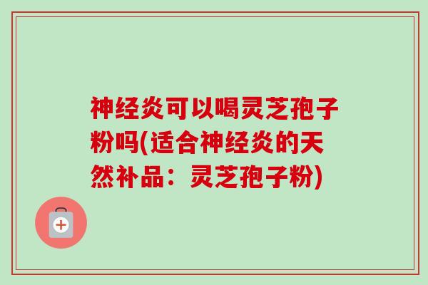神经炎可以喝灵芝孢子粉吗(适合神经炎的天然补品：灵芝孢子粉)