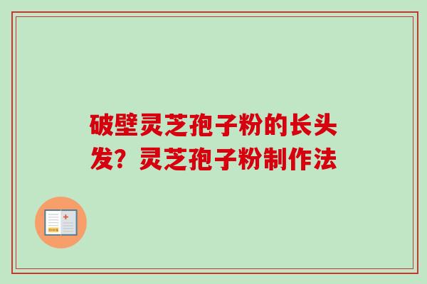 破壁灵芝孢子粉的长头发?灵芝孢子粉制作法 破壁灵芝孢子粉的长头发?灵芝孢子粉制作法