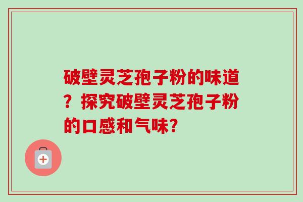 破壁灵芝孢子粉的味道?探究破壁灵芝孢子粉的口感和气味? 破壁灵芝孢子粉的味道?探究破壁灵芝孢子粉的口感和气味?