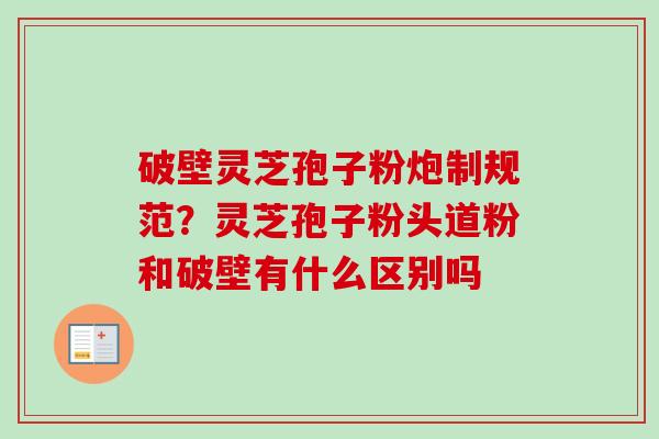 破壁灵芝孢子粉炮制规范？灵芝孢子粉头道粉和破壁有什么区别吗
